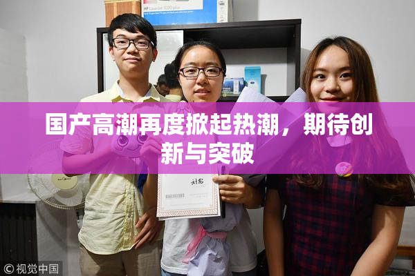 国产高潮再度掀起热潮，期待创新与突破
