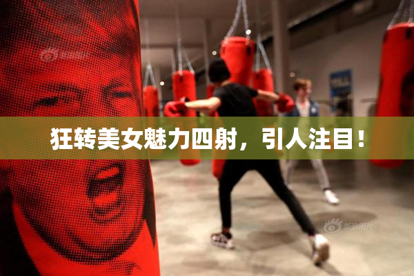 狂转美女魅力四射，引人注目！