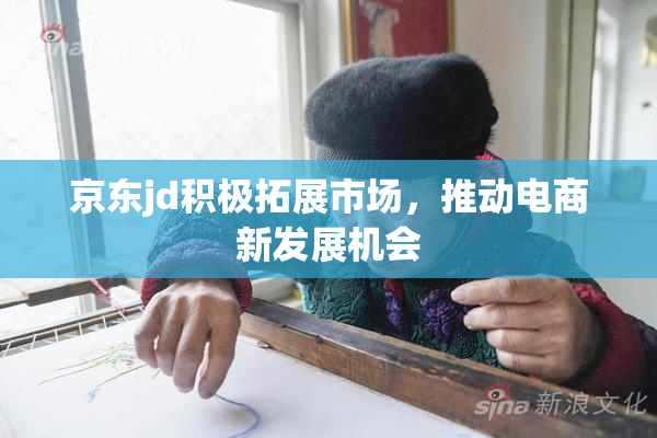 京东jd积极拓展市场，推动电商新发展机会