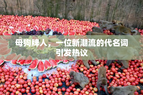 母狗牌人，一位新潮流的代名词引发热议