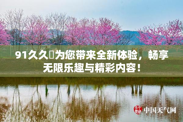 91久久擼为您带来全新体验，畅享无限乐趣与精彩内容！
