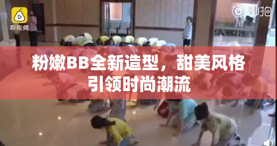 粉嫩BB全新造型，甜美风格引领时尚潮流