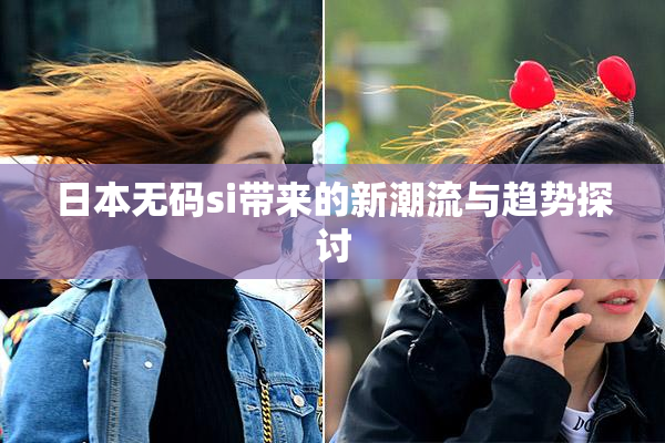 日本无码si带来的新潮流与趋势探讨