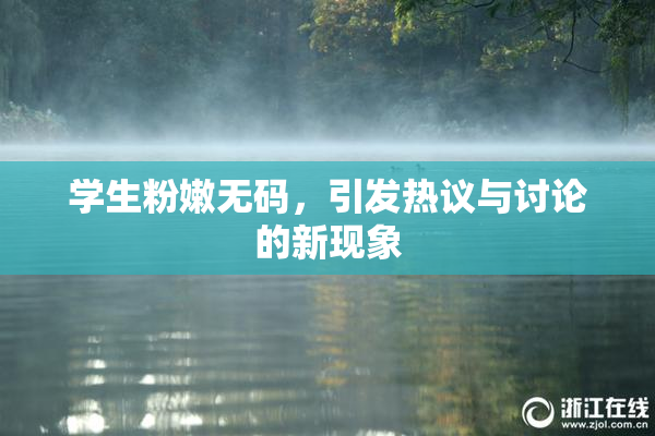 学生粉嫩无码，引发热议与讨论的新现象