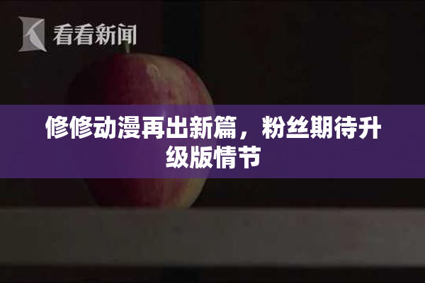 修修动漫再出新篇，粉丝期待升级版情节