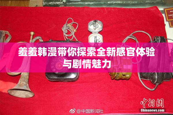 羞羞韩漫带你探索全新感官体验与剧情魅力