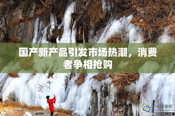 国产新产品引发市场热潮，消费者争相抢购