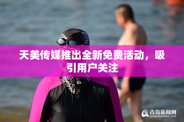 天美传媒推出全新免费活动，吸引用户关注