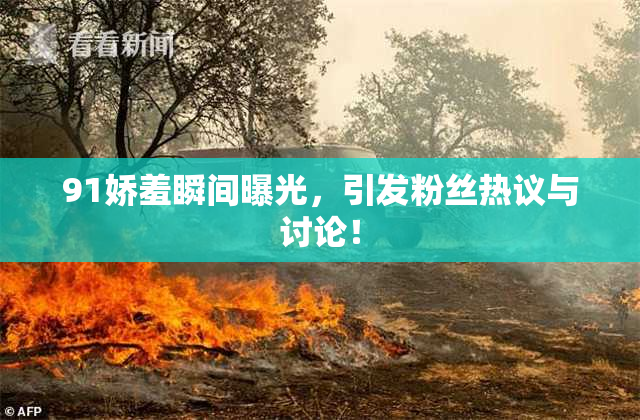 91娇羞瞬间曝光，引发粉丝热议与讨论！