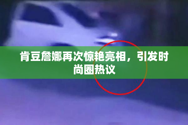 肯豆詹娜再次惊艳亮相，引发时尚圈热议