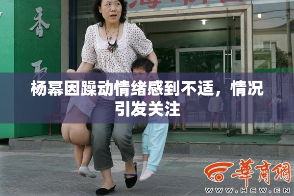 杨幂因躁动情绪感到不适，情况引发关注