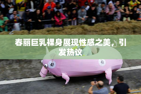 春丽巨乳裸身展现性感之美，引发热议