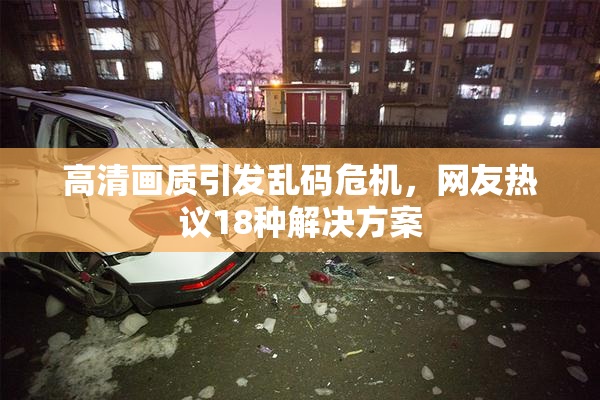 高清画质引发乱码危机，网友热议18种解决方案