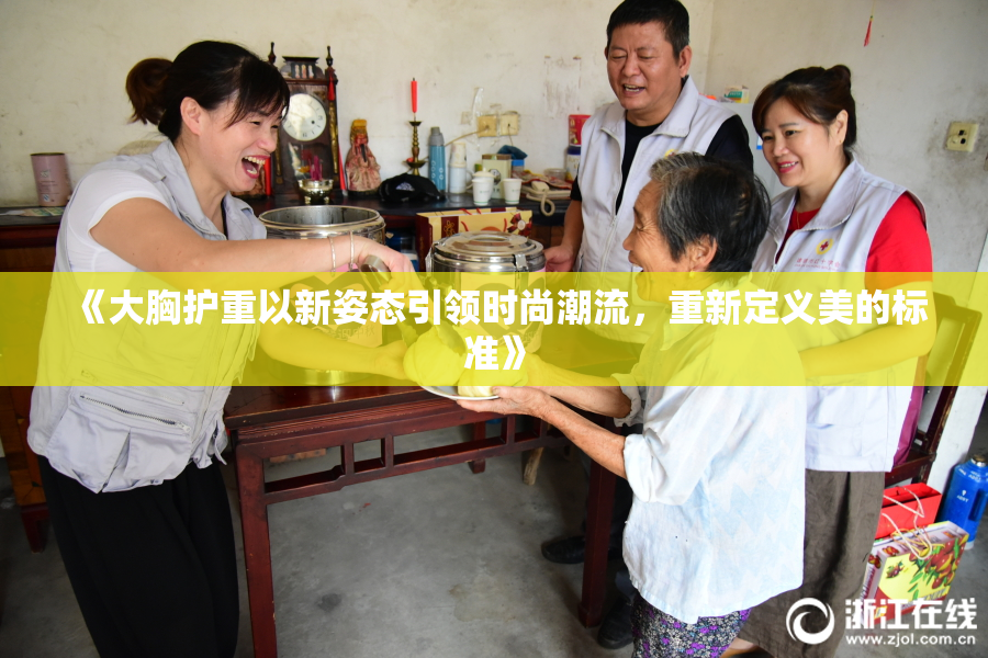《大胸护重以新姿态引领时尚潮流，重新定义美的标准》