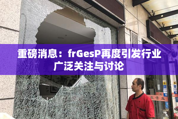 重磅消息：frGesP再度引发行业广泛关注与讨论