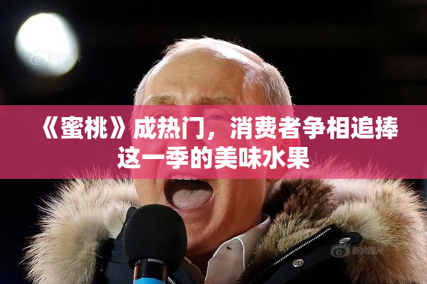 《蜜桃》成热门，消费者争相追捧这一季的美味水果