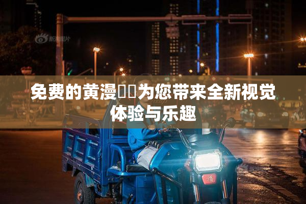 免费的黄漫❌‌为您带来全新视觉体验与乐趣