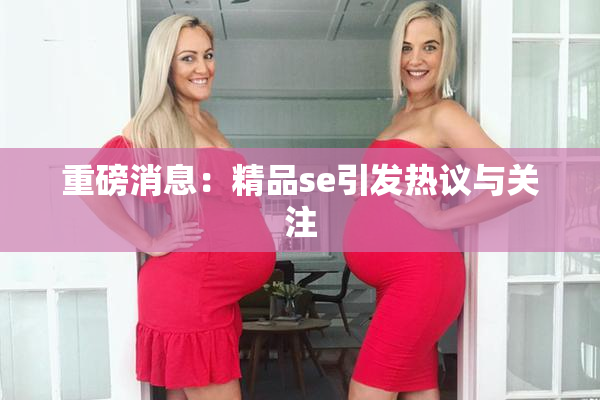 重磅消息：精品se引发热议与关注