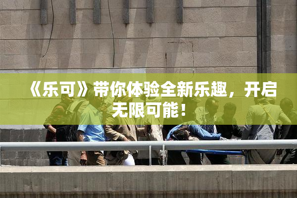 《乐可》带你体验全新乐趣，开启无限可能！