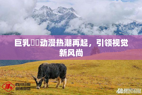 巨乳❌‌动漫热潮再起，引领视觉新风尚