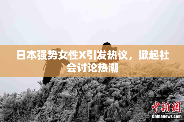 日本强势女性X引发热议，掀起社会讨论热潮