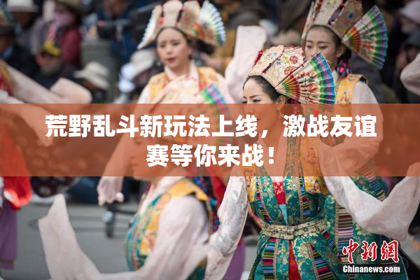 荒野乱斗新玩法上线，激战友谊赛等你来战！