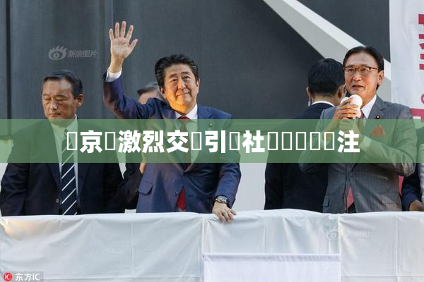 東京熱激烈交鋒引發社會熱議與關注