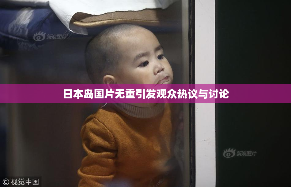 日本岛国片无重引发观众热议与讨论