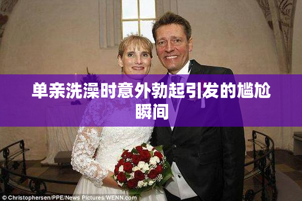 单亲洗澡时意外勃起引发的尴尬瞬间