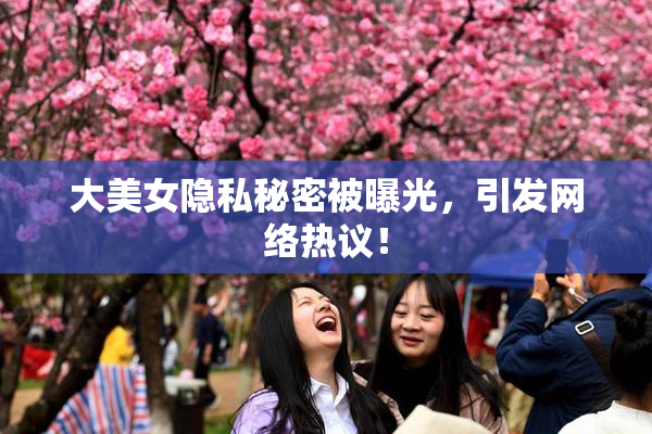 大美女隐私秘密被曝光，引发网络热议！