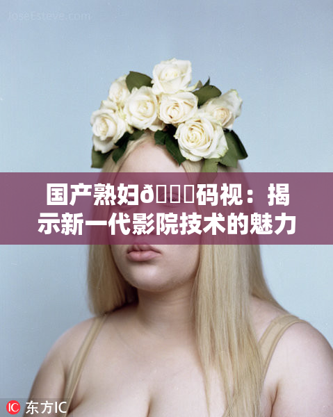 国产熟妇🈚码视：揭示新一代影院技术的魅力与挑战