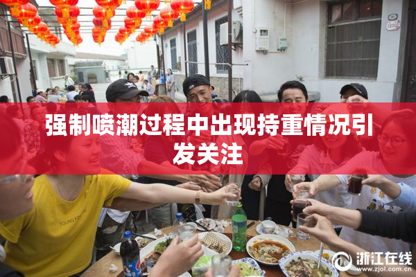 强制喷潮过程中出现持重情况引发关注