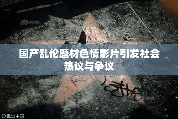 国产乱伦题材色情影片引发社会热议与争议
