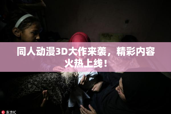 同人动漫3D大作来袭，精彩内容火热上线！