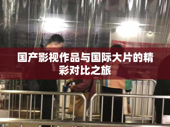 国产影视作品与国际大片的精彩对比之旅