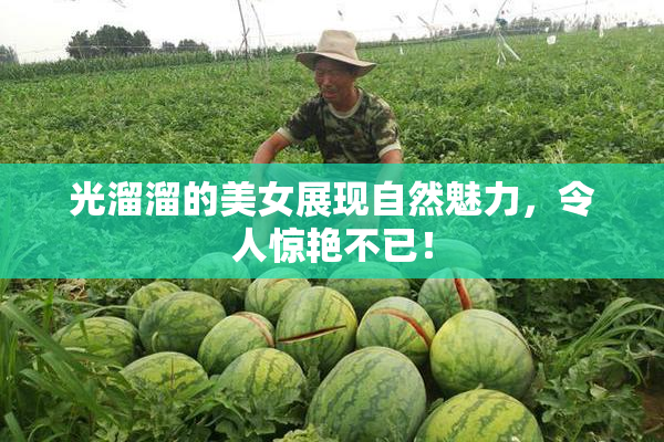 光溜溜的美女展现自然魅力，令人惊艳不已！