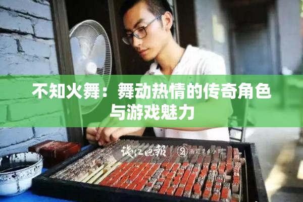 不知火舞：舞动热情的传奇角色与游戏魅力