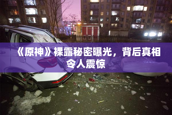 《原神》裸露秘密曝光，背后真相令人震惊