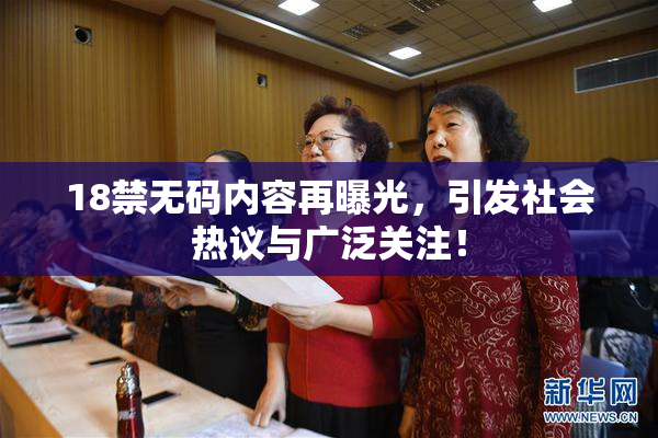 18禁无码内容再曝光，引发社会热议与广泛关注！