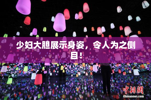 少妇大胆展示身姿，令人为之侧目！