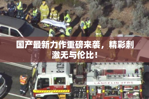 国产最新力作重磅来袭，精彩刺激无与伦比！