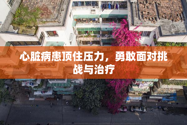 心脏病患顶住压力，勇敢面对挑战与治疗