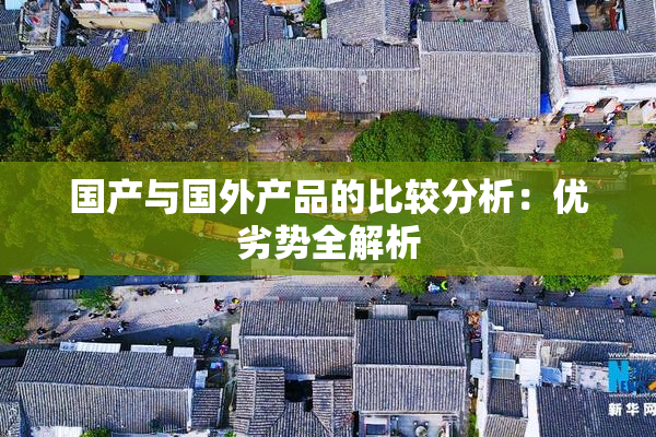 国产与国外产品的比较分析：优劣势全解析