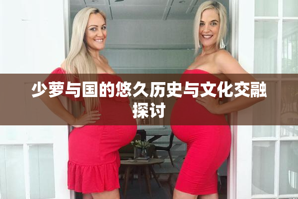 少萝与国的悠久历史与文化交融探讨