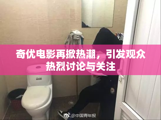 奇优电影再掀热潮，引发观众热烈讨论与关注