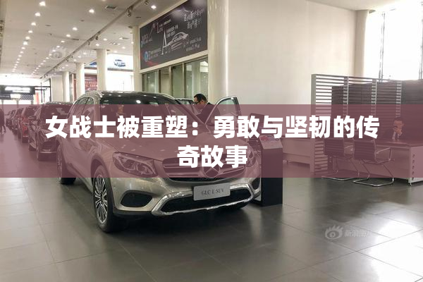 女战士被重塑：勇敢与坚韧的传奇故事