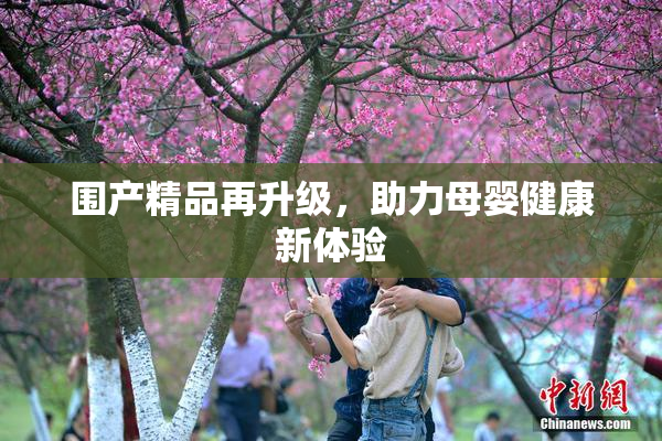 围产精品再升级，助力母婴健康新体验