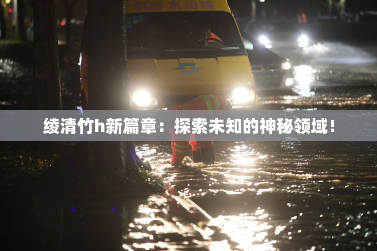绫清竹h新篇章：探索未知的神秘领域！