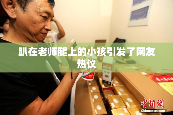 趴在老师腿上的小孩引发了网友热议
