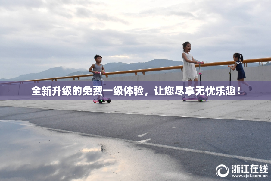全新升级的免费一级体验，让您尽享无忧乐趣！